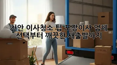 천안 이사청소 팁: 포장이사 업체 선택부터 깨끗한 새출발까지!
