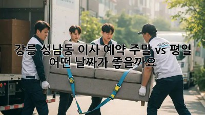 강릉 성남동 이사 예약: 주말 vs 평일, 어떤 날짜가 좋을까요?