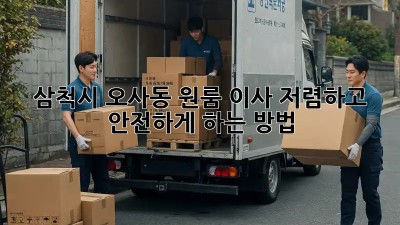 삼척시 오사동 원룸 이사, 저렴하고 안전하게 하는 방법!